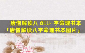 唐僧解读八 🕷 字命理书本「唐僧解读八字命理书本图片」